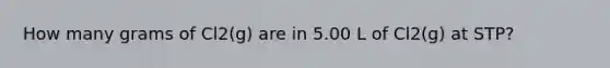 How many grams of Cl‍‍2(g) are in 5.00 L of Cl‍‍2(g) at STP?