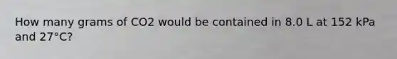How many grams of CO2 would be contained in 8.0 L at 152 kPa and 27°C?