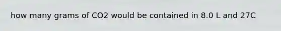 how many grams of CO2 would be contained in 8.0 L and 27C