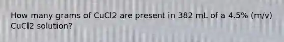 How many grams of CuCl2 are present in 382 mL of a 4.5% (m/v) CuCl2 solution?