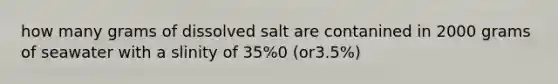 how many grams of dissolved salt are contanined in 2000 grams of seawater with a slinity of 35%0 (or3.5%)