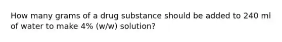 How many grams of a drug substance should be added to 240 ml of water to make 4% (w/w) solution?