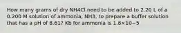 How many grams of dry NH4Cl need to be added to 2.20 L of a 0.200 M solution of ammonia, NH3, to prepare a buffer solution that has a pH of 8.61? Kb for ammonia is 1.8×10−5