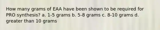 How many grams of EAA have been shown to be required for PRO synthesis? a. 1-5 grams b. 5-8 grams c. 8-10 grams d. greater than 10 grams