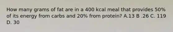 How many grams of fat are in a 400 kcal meal that provides 50% of its energy from carbs and 20% from protein? A.13 B .26 C. 119 D. 30