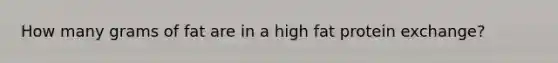 How many grams of fat are in a high fat protein exchange?