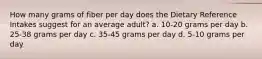 How many grams of fiber per day does the Dietary Reference Intakes suggest for an average adult? a. 10-20 grams per day b. 25-38 grams per day c. 35-45 grams per day d. 5-10 grams per day