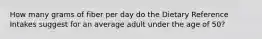 How many grams of fiber per day do the Dietary Reference Intakes suggest for an average adult under the age of 50?