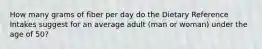 How many grams of fiber per day do the Dietary Reference Intakes suggest for an average adult (man or woman) under the age of 50?