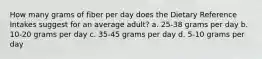 How many grams of fiber per day does the Dietary Reference Intakes suggest for an average adult? a. 25-38 grams per day b. 10-20 grams per day c. 35-45 grams per day d. 5-10 grams per day