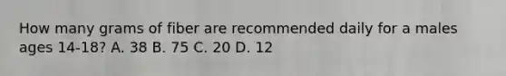 How many grams of fiber are recommended daily for a males ages 14-18? A. 38 B. 75 C. 20 D. 12