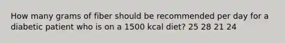 How many grams of fiber should be recommended per day for a diabetic patient who is on a 1500 kcal diet? 25 28 21 24