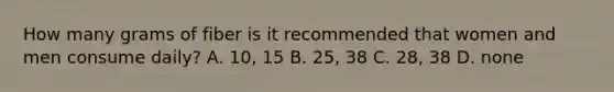 How many grams of fiber is it recommended that women and men consume daily? A. 10, 15 B. 25, 38 C. 28, 38 D. none