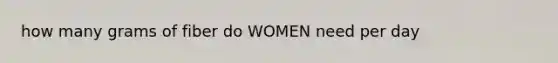 how many grams of fiber do WOMEN need per day