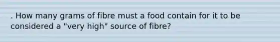 . How many grams of fibre must a food contain for it to be considered a "very high" source of fibre?