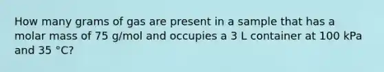 How many grams of gas are present in a sample that has a molar mass of 75 g/mol and occupies a 3 L container at 100 kPa and 35 °C?