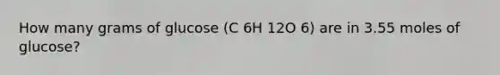 How many grams of glucose (C 6H 12O 6) are in 3.55 moles of glucose?