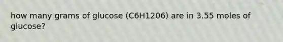 how many grams of glucose (C6H1206) are in 3.55 moles of glucose?