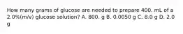 How many grams of glucose are needed to prepare 400. mL of a 2.0%(m/v) glucose solution? A. 800. g B. 0.0050 g C. 8.0 g D. 2.0 g