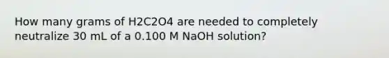 How many grams of H2C2O4 are needed to completely neutralize 30 mL of a 0.100 M NaOH solution?