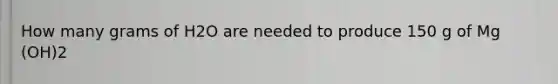 How many grams of H2O are needed to produce 150 g of Mg (OH)2