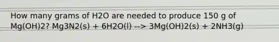How many grams of H2O are needed to produce 150 g of Mg(OH)2? Mg3N2(s) + 6H2O(l) --> 3Mg(OH)2(s) + 2NH3(g)