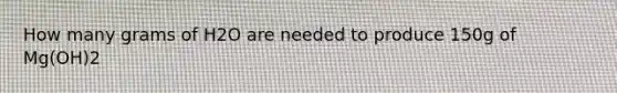 How many grams of H2O are needed to produce 150g of Mg(OH)2