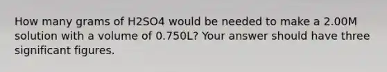 How many grams of H2SO4 would be needed to make a 2.00M solution with a volume of 0.750L? Your answer should have three significant figures.