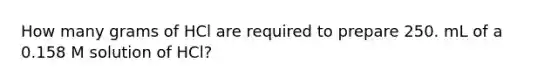 How many grams of HCl are required to prepare 250. mL of a 0.158 M solution of HCl?