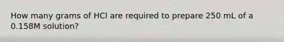 How many grams of HCl are required to prepare 250 mL of a 0.158M solution?