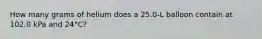 How many grams of helium does a 25.0-L balloon contain at 102.0 kPa and 24°C?