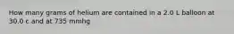 How many grams of helium are contained in a 2.0 L balloon at 30.0 c and at 735 mmhg