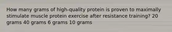 How many grams of high-quality protein is proven to maximally stimulate muscle protein exercise after resistance training? 20 grams 40 grams 6 grams 10 grams