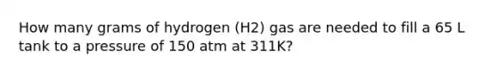 How many grams of hydrogen (H2) gas are needed to fill a 65 L tank to a pressure of 150 atm at 311K?