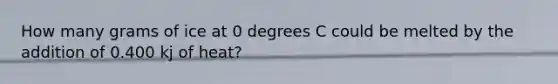 How many grams of ice at 0 degrees C could be melted by the addition of 0.400 kj of heat?