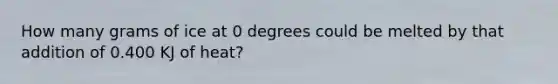 How many grams of ice at 0 degrees could be melted by that addition of 0.400 KJ of heat?