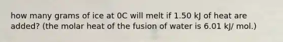 how many grams of ice at 0C will melt if 1.50 kJ of heat are added? (the molar heat of the fusion of water is 6.01 kJ/ mol.)