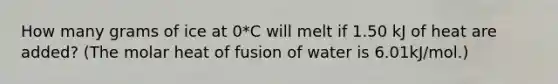 How many grams of ice at 0*C will melt if 1.50 kJ of heat are added? (The molar heat of fusion of water is 6.01kJ/mol.)