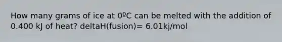 How many grams of ice at 0ºC can be melted with the addition of 0.400 kJ of heat? deltaH(fusion)= 6.01kj/mol