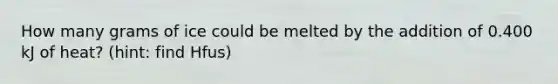 How many grams of ice could be melted by the addition of 0.400 kJ of heat? (hint: find Hfus)