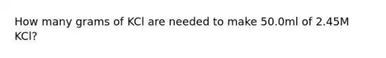 How many grams of KCl are needed to make 50.0ml of 2.45M KCl?