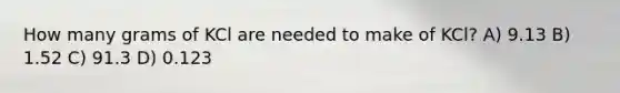 How many grams of KCl are needed to make of KCl? A) 9.13 B) 1.52 C) 91.3 D) 0.123