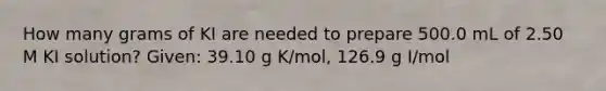 How many grams of KI are needed to prepare 500.0 mL of 2.50 M KI solution? Given: 39.10 g K/mol, 126.9 g I/mol