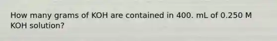 How many grams of KOH are contained in 400. mL of 0.250 M KOH solution?