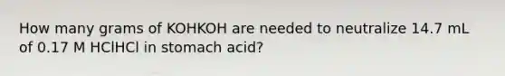 How many grams of KOHKOH are needed to neutralize 14.7 mL of 0.17 M HClHCl in stomach acid?