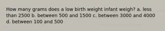 How many grams does a low birth weight infant weigh? a. less than 2500 b. between 500 and 1500 c. between 3000 and 4000 d. between 100 and 500