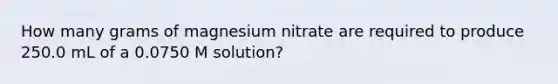 How many grams of magnesium nitrate are required to produce 250.0 mL of a 0.0750 M solution?