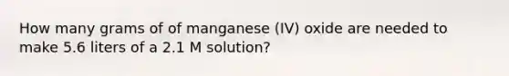 How many grams of of manganese (IV) oxide are needed to make 5.6 liters of a 2.1 M solution?