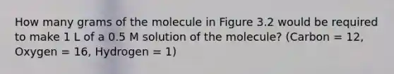 How many grams of the molecule in Figure 3.2 would be required to make 1 L of a 0.5 M solution of the molecule? (Carbon = 12, Oxygen = 16, Hydrogen = 1)