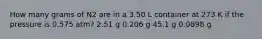 How many grams of N2 are in a 3.50 L container at 273 K if the pressure is 0.575 atm? 2.51 g 0.206 g 45.1 g 0.0898 g